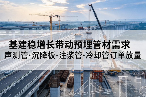 聂荣基建稳增长带动预埋监测管材需求,声测管、沉降板、注浆管订单持续放量